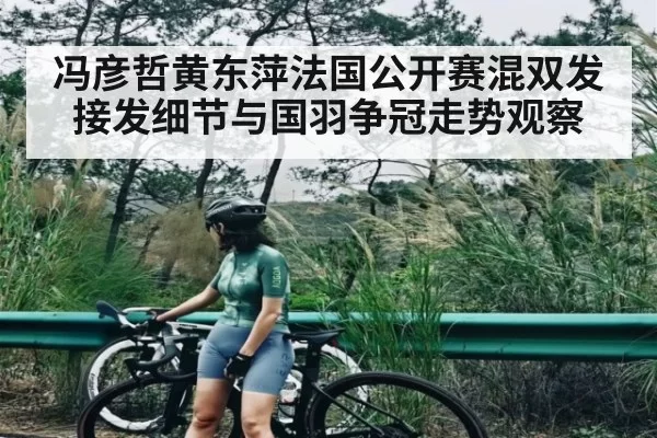 冯彦哲黄东萍法国公开赛混双发接发细节与国羽争冠走势观察