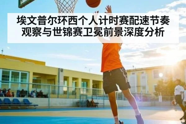 埃文普尔环西个人计时赛配速节奏观察与世锦赛卫冕前景深度分析